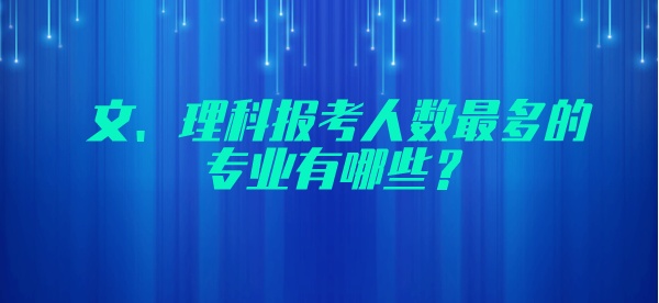 文、理科报考人数最多的专业有哪些？