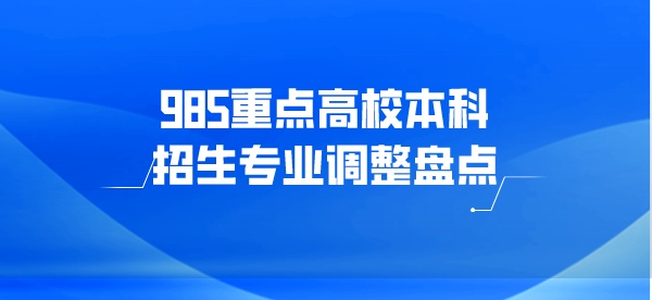 985重点高校本科招生专业调整盘点