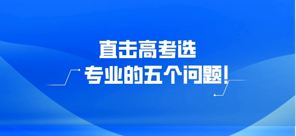 直击高考选专业的五个问题！