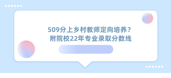 509分上乡村教师定向培养？附院校22年专业录取分数线