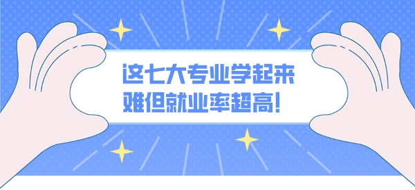 这七大专业学起来难但就业率超高！