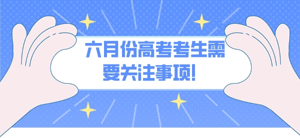 六月份高考考生需要关注事项！